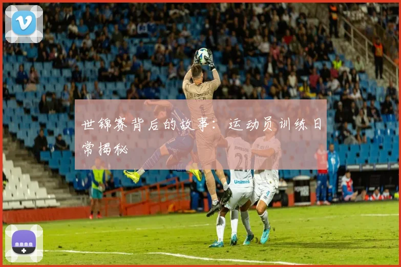 世锦赛背后的故事：运动员训练日常揭秘
